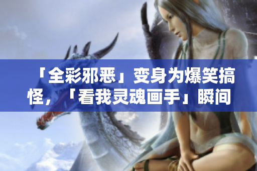 「全彩邪恶」变身为爆笑搞怪，「看我灵魂画手」瞬间逆袭