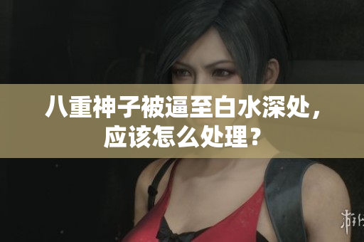 八重神子被逼至白水深处，应该怎么处理？