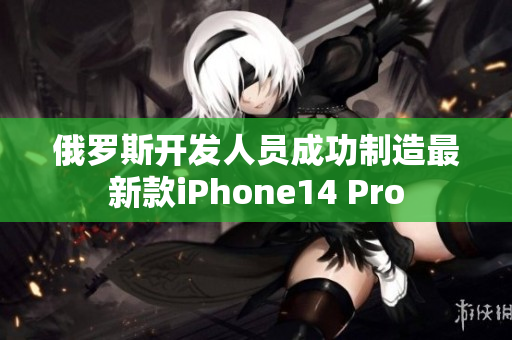 俄罗斯开发人员成功制造最新款iPhone14 Pro