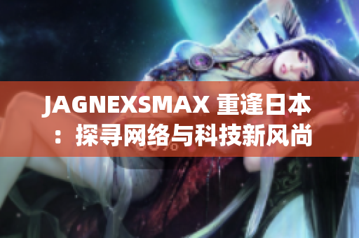 JAGNEXSMAX 重逢日本：探寻网络与科技新风尚