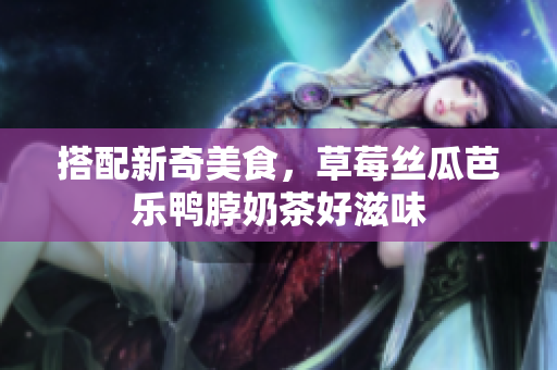 搭配新奇美食，草莓丝瓜芭乐鸭脖奶茶好滋味