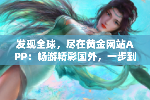发现全球，尽在黄金网站APP：畅游精彩国外，一步到位！