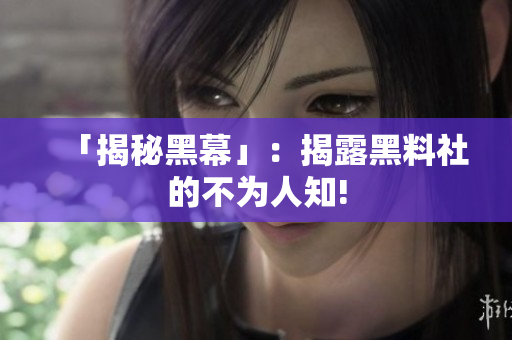「揭秘黑幕」：揭露黑料社的不为人知!