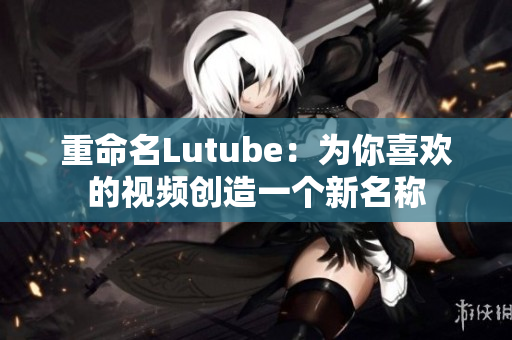 重命名Lutube：为你喜欢的视频创造一个新名称