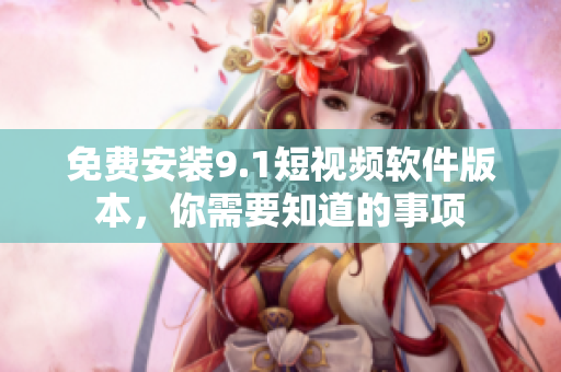 免费安装9.1短视频软件版本，你需要知道的事项