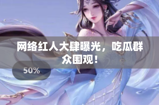网络红人大肆曝光，吃瓜群众围观！