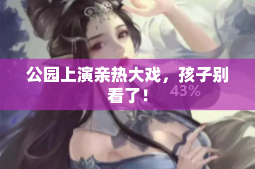 公园上演亲热大戏，孩子别看了！