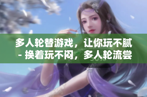 多人轮替游戏，让你玩不腻 - 换着玩不闷，多人轮流尝鲜