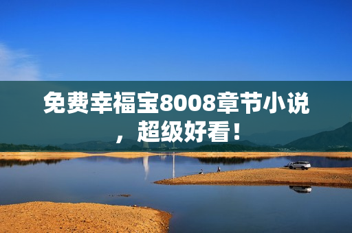 免费幸福宝8008章节小说，超级好看！