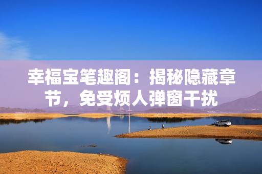 幸福宝笔趣阁：揭秘隐藏章节，免受烦人弹窗干扰