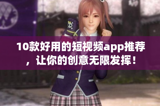 10款好用的短视频app推荐，让你的创意无限发挥！