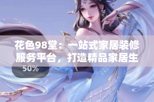 花色98堂：一站式家居装修服务平台，打造精品家居生活