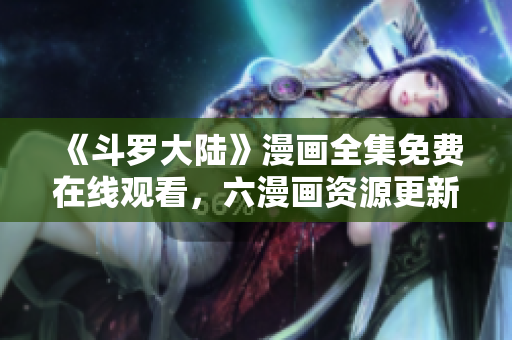 《斗罗大陆》漫画全集免费在线观看，六漫画资源更新不断！