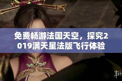 免费畅游法国天空，探究2019满天星法版飞行体验