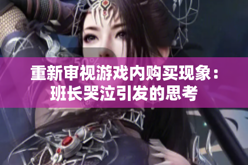 重新审视游戏内购买现象：班长哭泣引发的思考