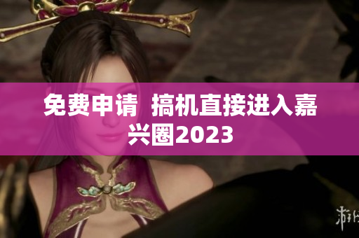 免费申请  搞机直接进入嘉兴圈2023