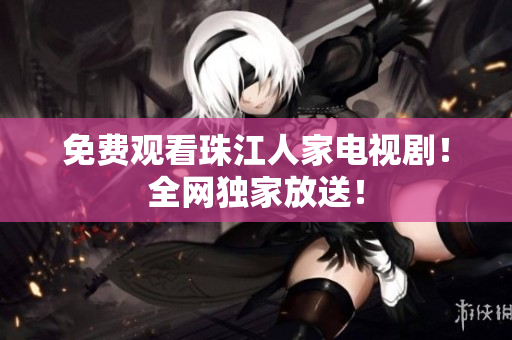 免费观看珠江人家电视剧！全网独家放送！