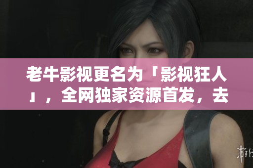 老牛影视更名为「影视狂人」，全网独家资源首发，去广告免费观看