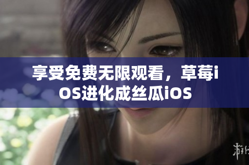 享受免费无限观看，草莓iOS进化成丝瓜iOS