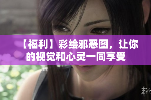 【福利】彩绘邪恶图，让你的视觉和心灵一同享受