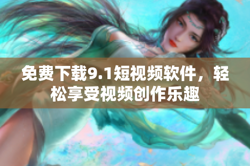 免费下载9.1短视频软件，轻松享受视频创作乐趣