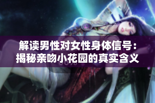解读男性对女性身体信号：揭秘亲吻小花园的真实含义
