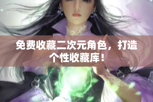 免费收藏二次元角色，打造个性收藏库！