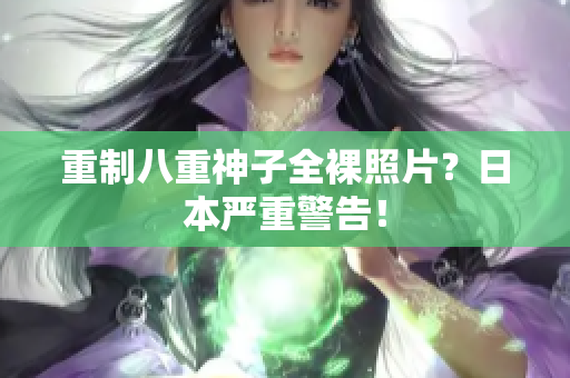 重制八重神子全裸照片？日本严重警告！
