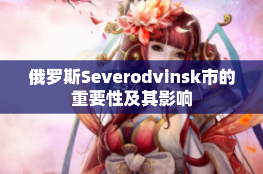 俄罗斯Severodvinsk市的重要性及其影响