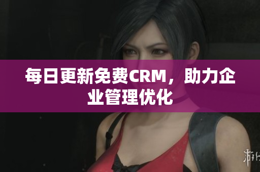 每日更新免费CRM，助力企业管理优化
