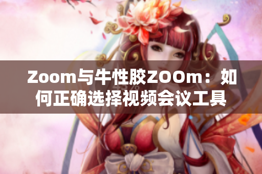 Zoom与牛性胶ZOOm：如何正确选择视频会议工具