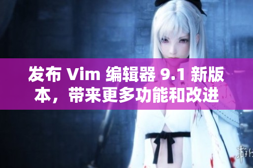 发布 Vim 编辑器 9.1 新版本，带来更多功能和改进