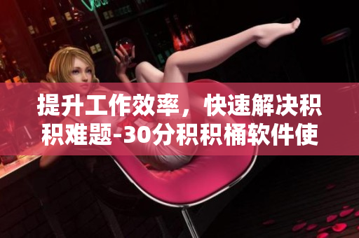 提升工作效率，快速解决积积难题-30分积积桶软件使用攻略