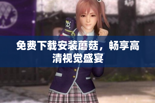 免费下载安装蘑菇，畅享高清视觉盛宴