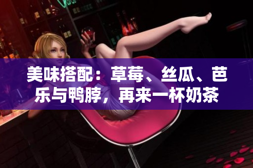 美味搭配：草莓、丝瓜、芭乐与鸭脖，再来一杯奶茶