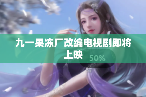 九一果冻厂改编电视剧即将上映