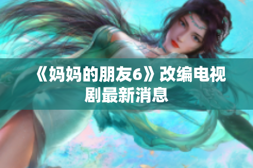 《妈妈的朋友6》改编电视剧最新消息