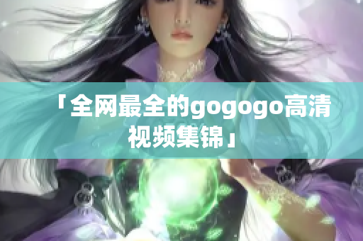 「全网最全的gogogo高清视频集锦」