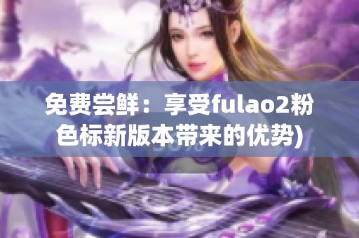 免费尝鲜：享受fulao2粉色标新版本带来的优势)