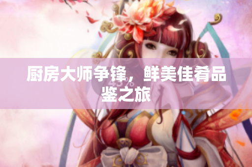 厨房大师争锋，鲜美佳肴品鉴之旅
