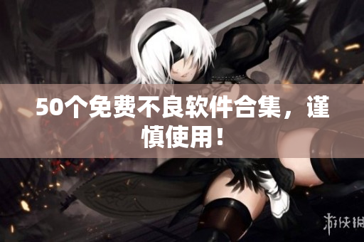50个免费不良软件合集，谨慎使用！