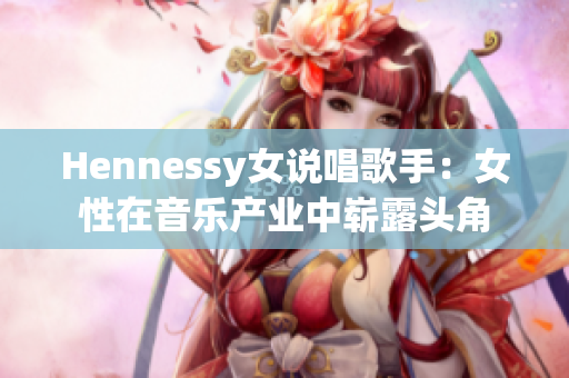 Hennessy女说唱歌手：女性在音乐产业中崭露头角