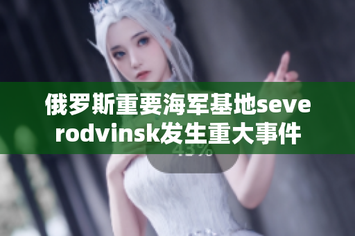 俄罗斯重要海军基地severodvinsk发生重大事件