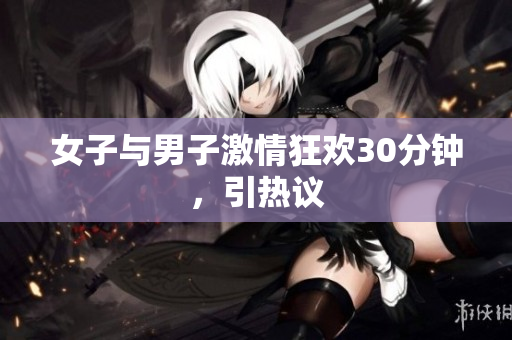 女子与男子激情狂欢30分钟，引热议