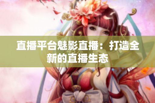 直播平台魅影直播：打造全新的直播生态