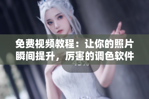 免费视频教程：让你的照片瞬间提升，厉害的调色软件来袭