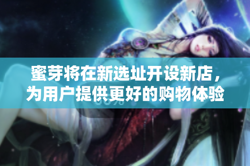 蜜芽将在新选址开设新店，为用户提供更好的购物体验