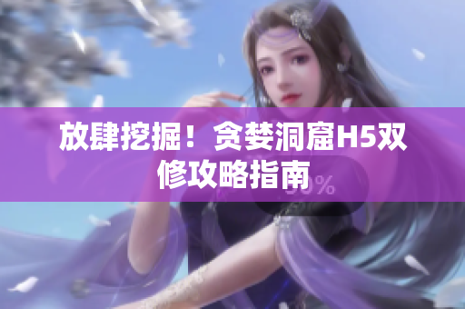 放肆挖掘！贪婪洞窟H5双修攻略指南