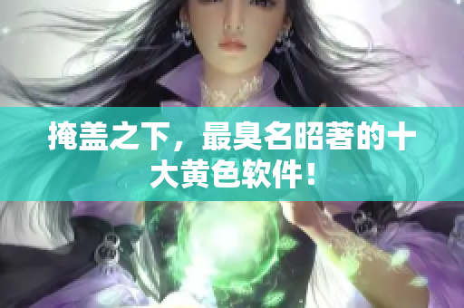 掩盖之下，最臭名昭著的十大黄色软件！