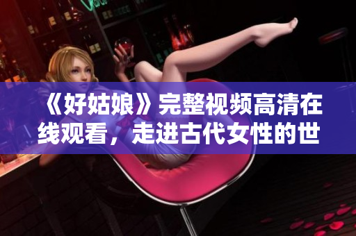 《好姑娘》完整视频高清在线观看，走进古代女性的世界